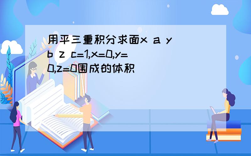 用平三重积分求面x a y b z c=1,x=0,y=0,z=0围成的体积