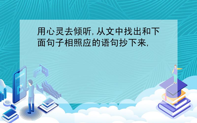 用心灵去倾听,从文中找出和下面句子相照应的语句抄下来,