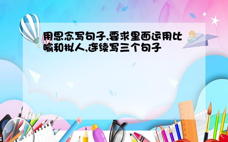 用思念写句子,要求里面运用比喻和拟人,连续写三个句子