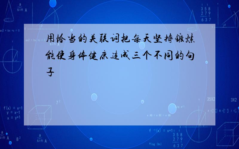 用恰当的关联词把每天坚持锻炼能使身体健康连成三个不同的句子