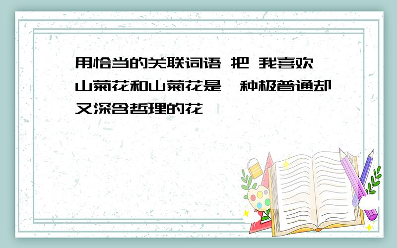 用恰当的关联词语 把 我喜欢山菊花和山菊花是一种极普通却又深含哲理的花