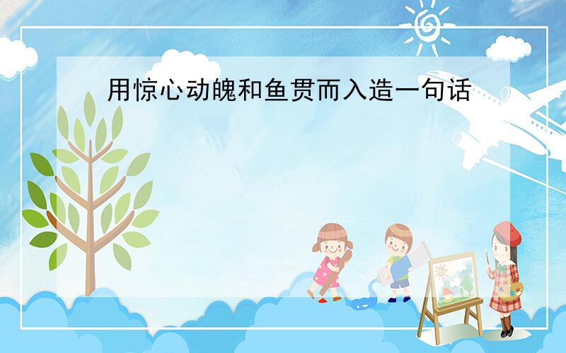 用惊心动魄和鱼贯而入造一句话