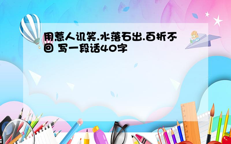 用惹人讥笑.水落石出.百折不回 写一段话40字