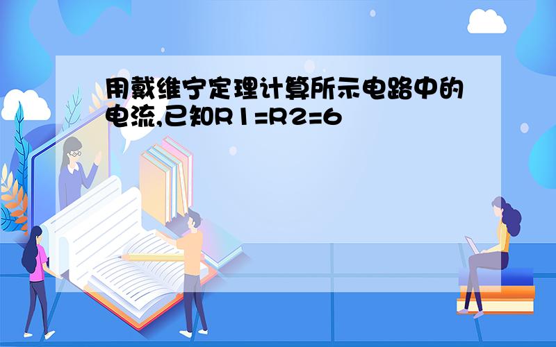 用戴维宁定理计算所示电路中的电流,已知R1=R2=6