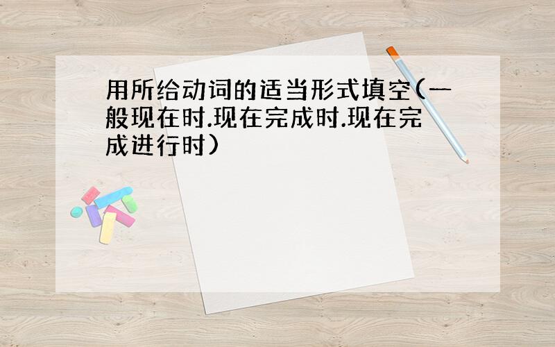 用所给动词的适当形式填空(一般现在时.现在完成时.现在完成进行时)