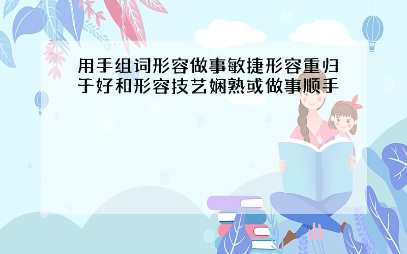 用手组词形容做事敏捷形容重归于好和形容技艺娴熟或做事顺手