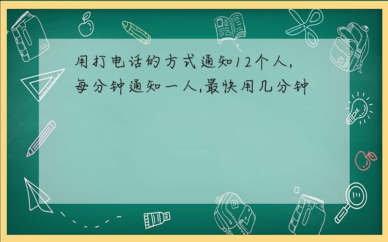 用打电话的方式通知12个人,每分钟通知一人,最快用几分钟