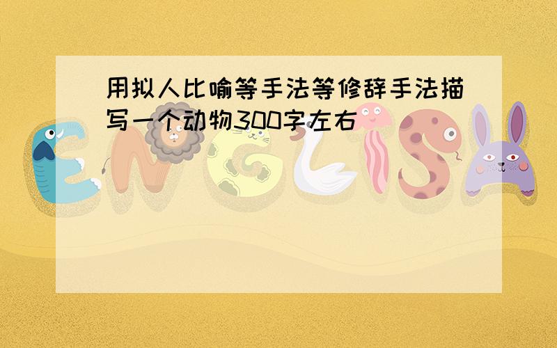 用拟人比喻等手法等修辞手法描写一个动物300字左右