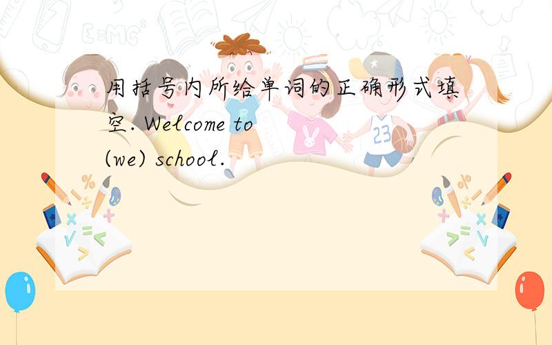 用括号内所给单词的正确形式填空. Welcome to (we) school.