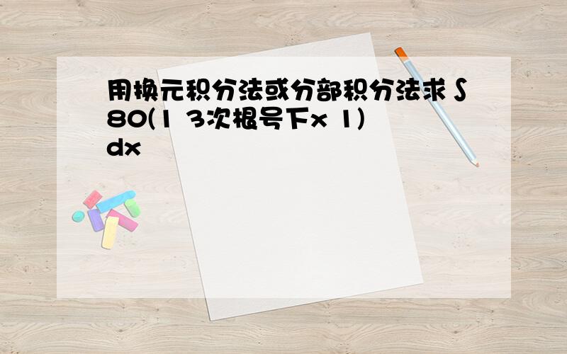 用换元积分法或分部积分法求∫80(1 3次根号下x 1)dx