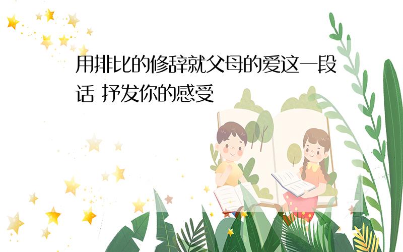 用排比的修辞就父母的爱这一段话 抒发你的感受