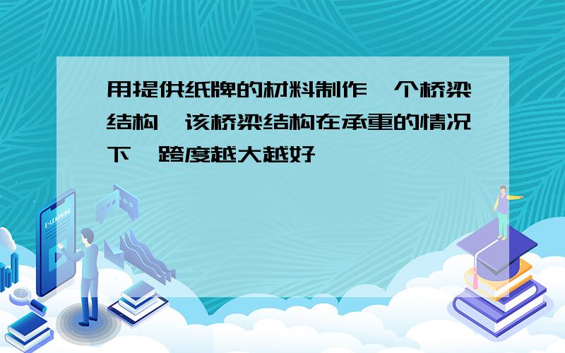 用提供纸牌的材料制作一个桥梁结构,该桥梁结构在承重的情况下,跨度越大越好