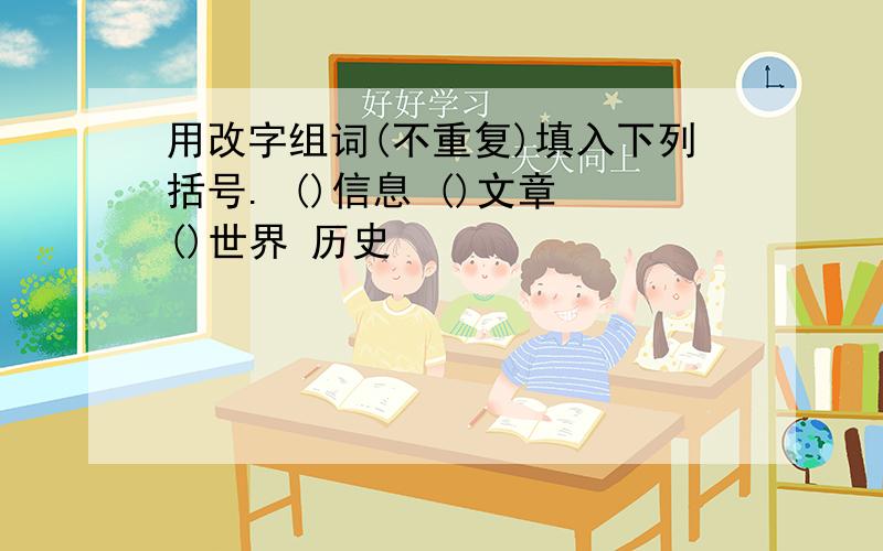 用改字组词(不重复)填入下列括号. ()信息 ()文章 ()世界 历史