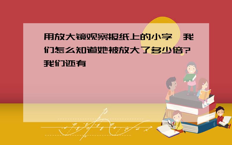 用放大镜观察报纸上的小字,我们怎么知道她被放大了多少倍?我们还有