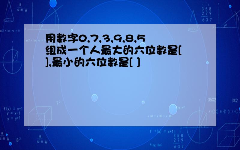 用数字0,7,3,9,8,5组成一个人最大的六位数是[ ],最小的六位数是[ ]