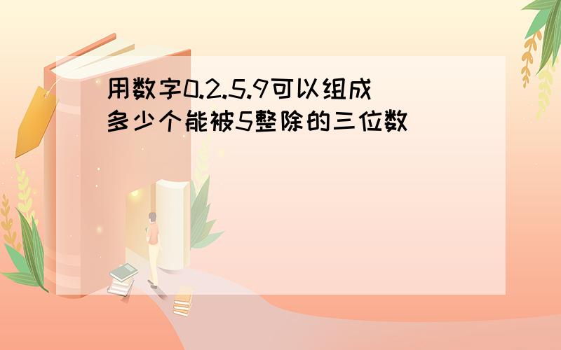 用数字0.2.5.9可以组成多少个能被5整除的三位数