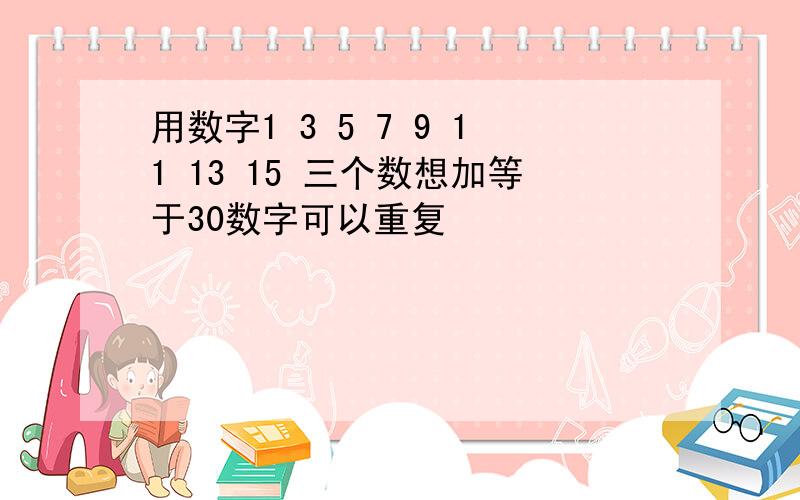 用数字1 3 5 7 9 11 13 15 三个数想加等于30数字可以重复