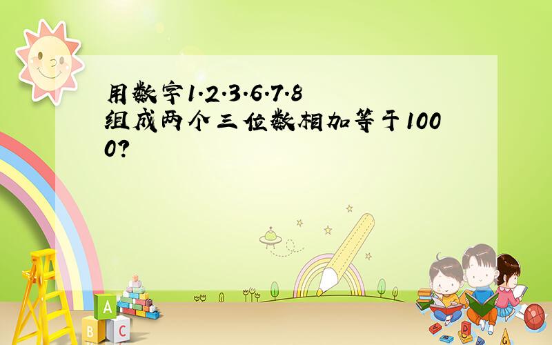 用数字1.2.3.6.7.8组成两个三位数相加等于1000?