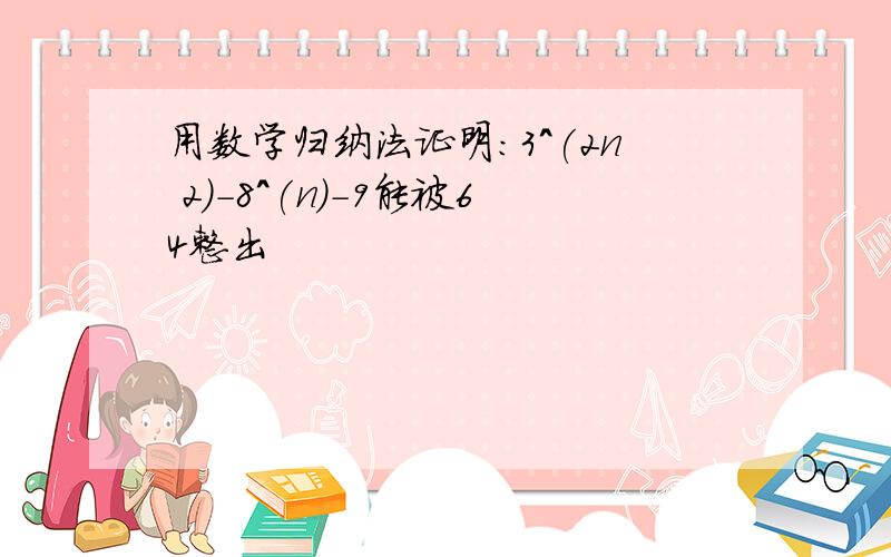 用数学归纳法证明:3^(2n 2)-8^(n)-9能被64整出