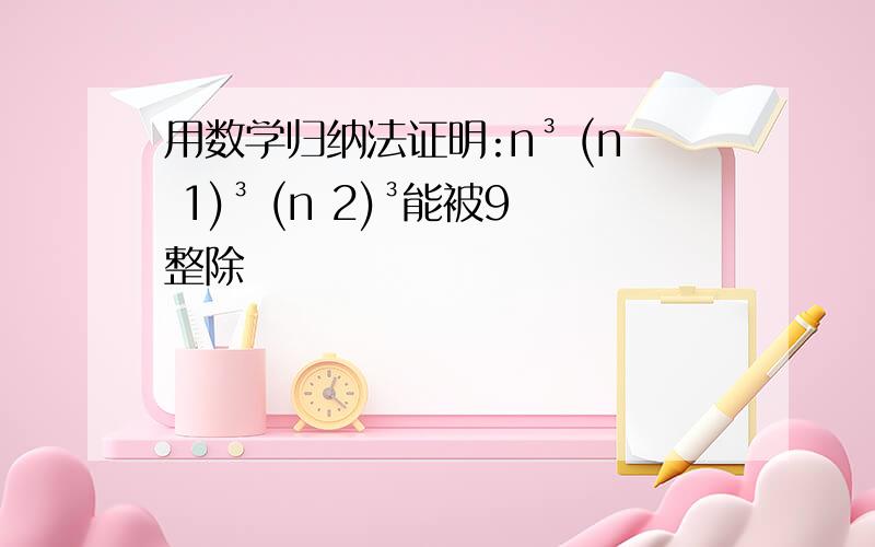 用数学归纳法证明:n³ (n 1)³ (n 2)³能被9整除