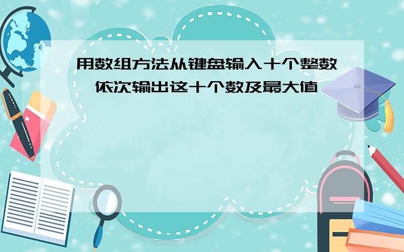 用数组方法从键盘输入十个整数,依次输出这十个数及最大值