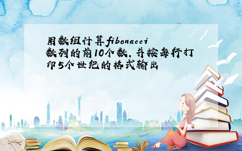 用数组计算fibonacci数列的前10个数,并按每行打印5个世纪的格式输出