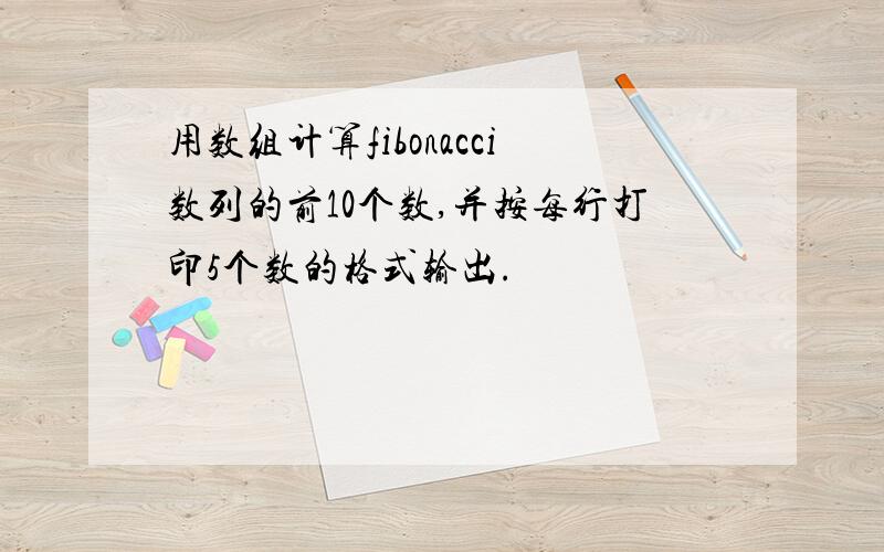 用数组计算fibonacci数列的前10个数,并按每行打印5个数的格式输出.