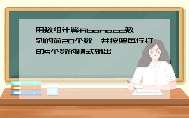 用数组计算fibonacc数列的前20个数,并按照每行打印5个数的格式输出