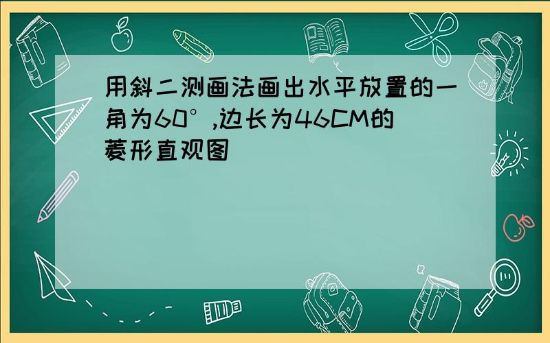 用斜二测画法画出水平放置的一角为60°,边长为46CM的菱形直观图