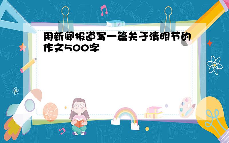 用新闻报道写一篇关于清明节的作文500字