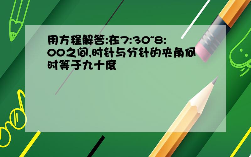 用方程解答:在7:30~8:00之间,时针与分针的夹角何时等于九十度