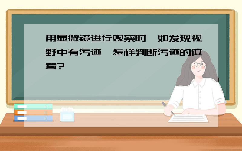 用显微镜进行观察时,如发现视野中有污迹,怎样判断污迹的位置?