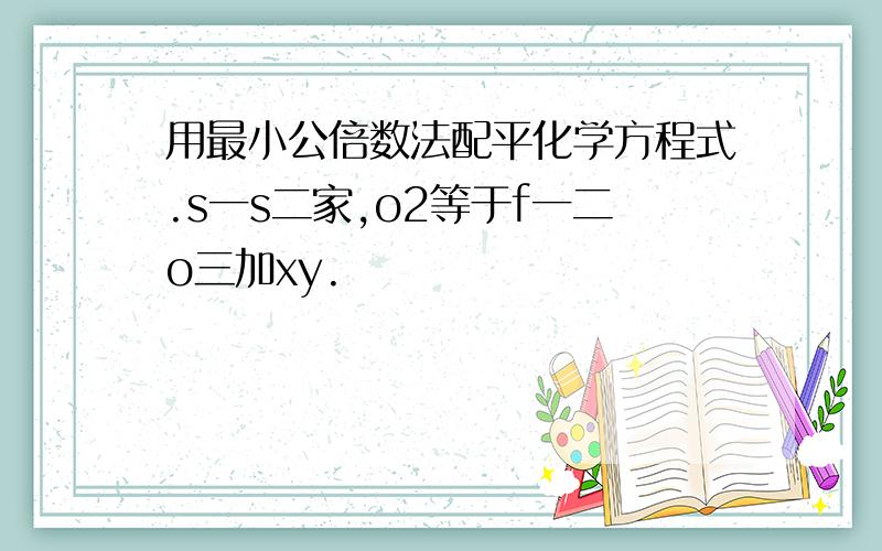 用最小公倍数法配平化学方程式.s一s二家,o2等于f一二o三加xy.