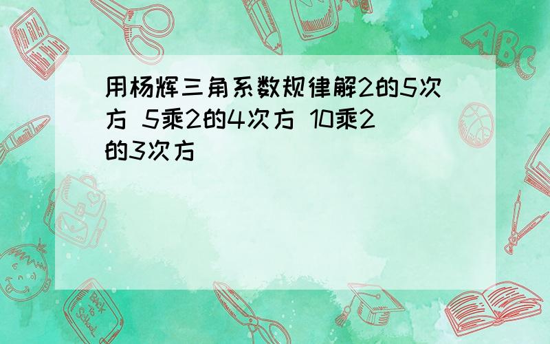 用杨辉三角系数规律解2的5次方 5乘2的4次方 10乘2的3次方