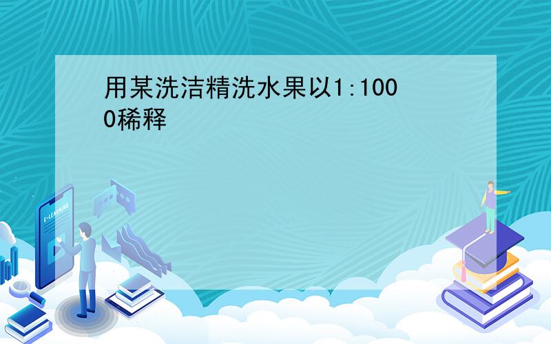 用某洗洁精洗水果以1:1000稀释