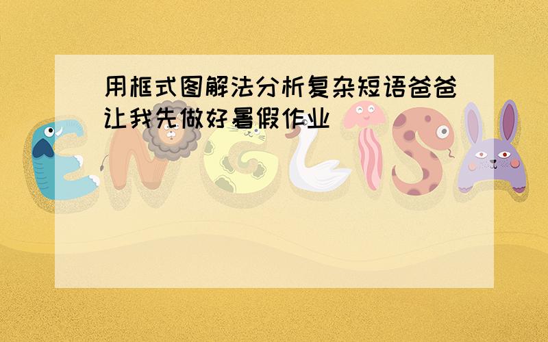 用框式图解法分析复杂短语爸爸让我先做好暑假作业