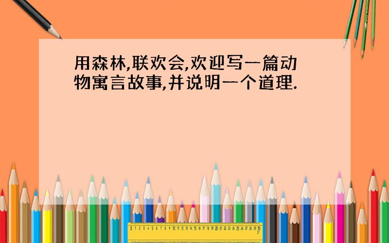 用森林,联欢会,欢迎写一篇动物寓言故事,并说明一个道理.