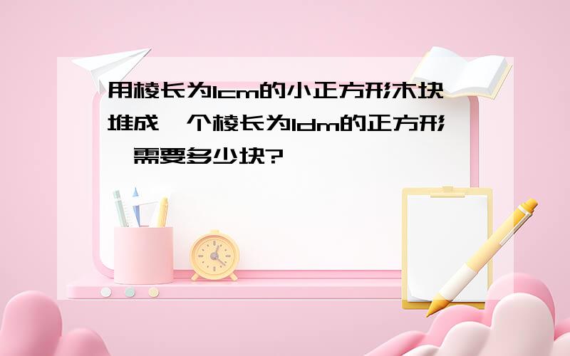 用棱长为1cm的小正方形木块堆成一个棱长为1dm的正方形,需要多少块?