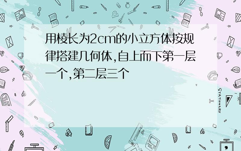 用棱长为2cm的小立方体按规律搭建几何体,自上而下第一层一个,第二层三个