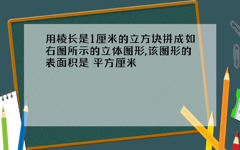 用棱长是1厘米的立方块拼成如右图所示的立体图形,该图形的表面积是 平方厘米