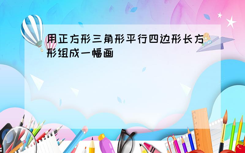 用正方形三角形平行四边形长方形组成一幅画