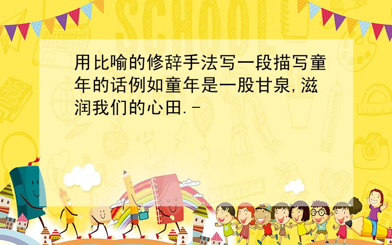 用比喻的修辞手法写一段描写童年的话例如童年是一股甘泉,滋润我们的心田.-