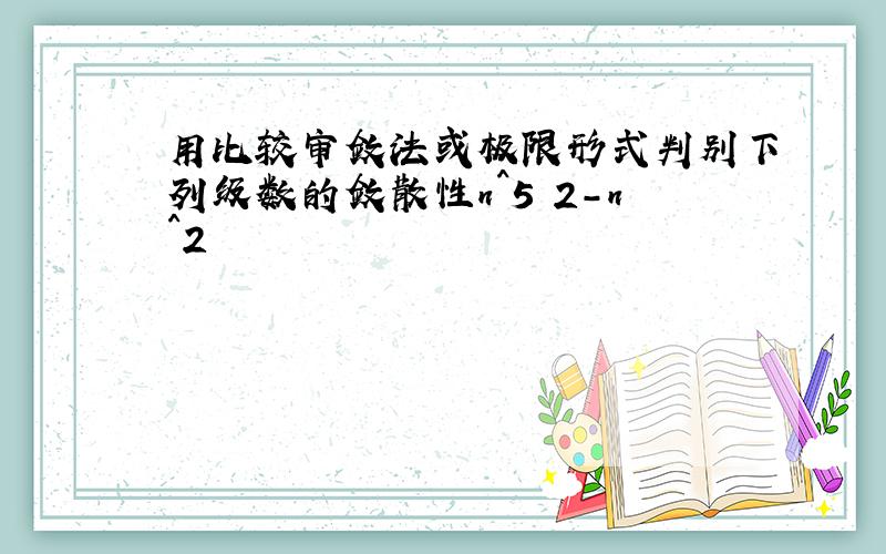 用比较审敛法或极限形式判别下列级数的敛散性n^5 2-n^2