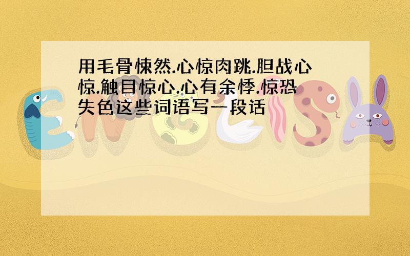 用毛骨悚然.心惊肉跳.胆战心惊.触目惊心.心有余悸.惊恐失色这些词语写一段话