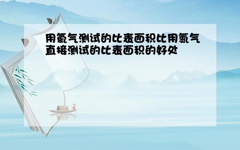 用氦气测试的比表面积比用氮气直接测试的比表面积的好处