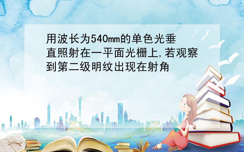 用波长为540mm的单色光垂直照射在一平面光栅上,若观察到第二级明纹出现在射角