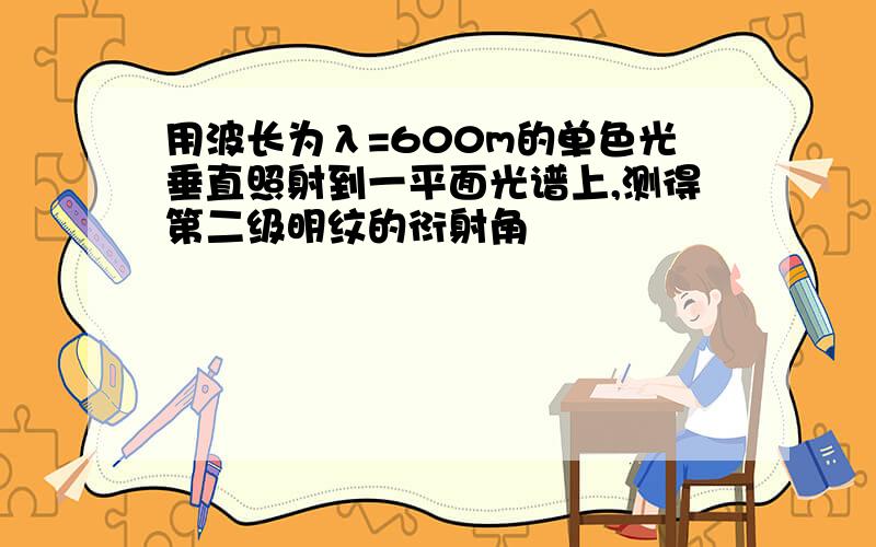 用波长为λ=600m的单色光垂直照射到一平面光谱上,测得第二级明纹的衍射角