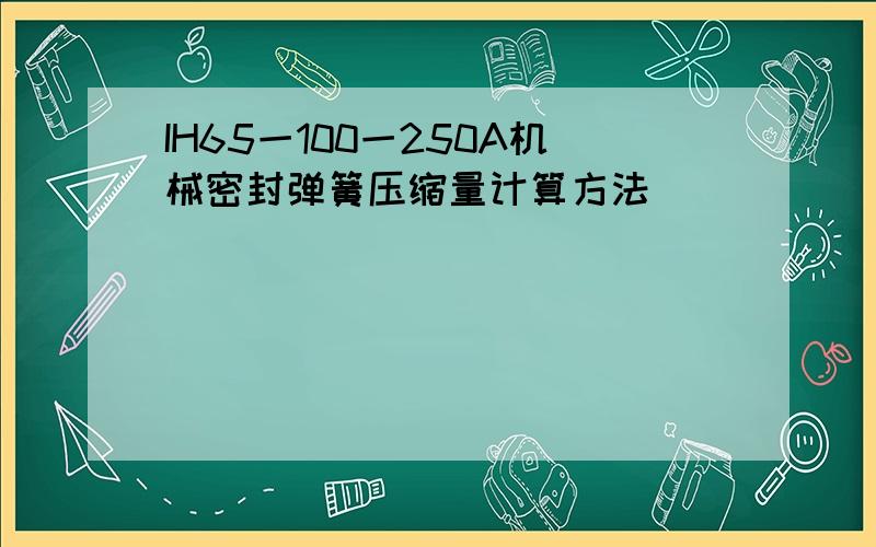 IH65一100一250A机械密封弹簧压缩量计算方法