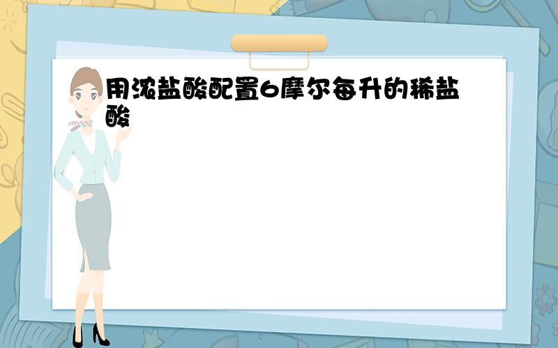 用浓盐酸配置6摩尔每升的稀盐酸