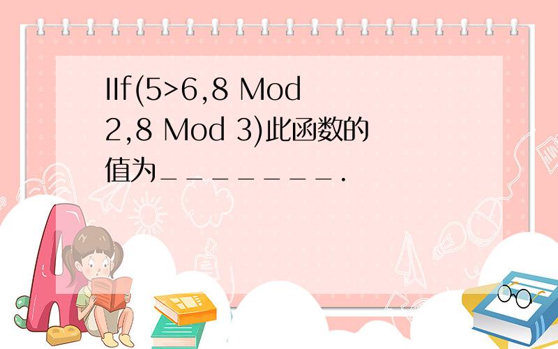 IIf(5>6,8 Mod 2,8 Mod 3)此函数的值为_______.